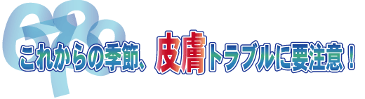 これからの季節、皮膚トラブル要注意！